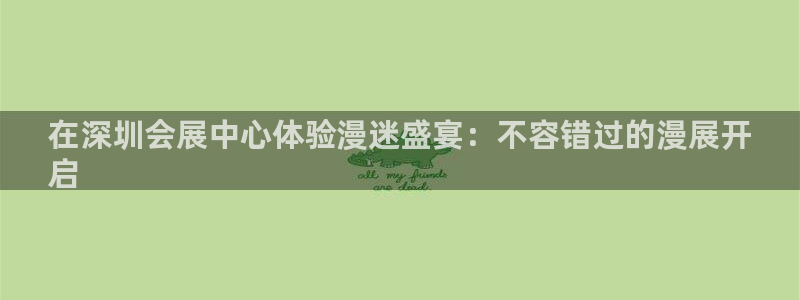 果博真人：在深圳会展中心体验漫迷盛宴：不容错过的漫展开
启