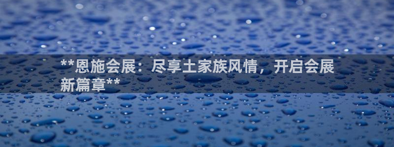 果博注册电话：**恩施会展：尽享土家族风情，开启会展
新篇章**