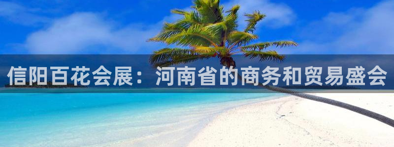 果博有假吗：信阳百花会展：河南省的商务和