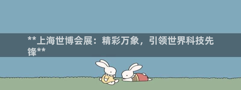 果博官网：**上海世博会展：精彩万象，引领世界科技先
锋**