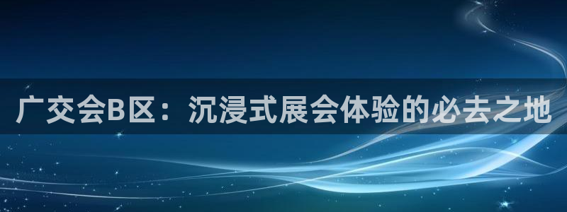 果博平台真实吗安全吗可信吗是真的吗：广交会B区：沉浸式展会体验的必去之地