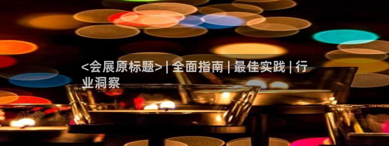 果博平台客服：<会展原标题> | 全面指南 | 最佳实践 | 行
业洞察