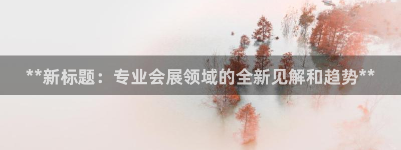 果博平台真实吗安全吗可靠吗：**新标题：专业会展领域的全新见解和趋势**