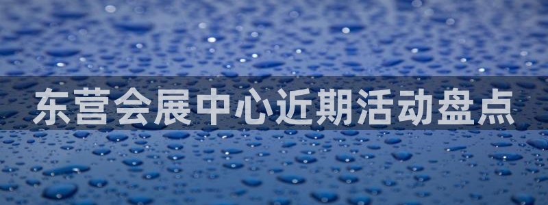 果博公司客服电话号码：东营会展中心近期活动盘点