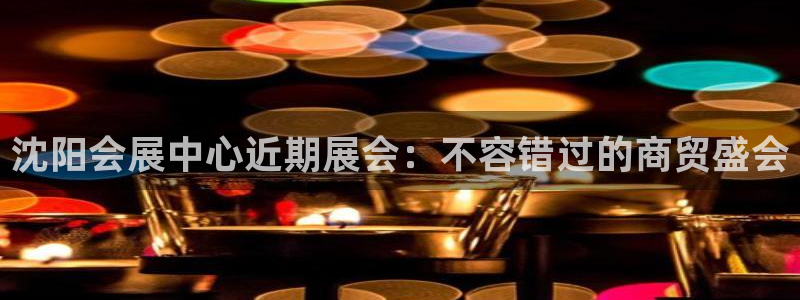 果博gbe168：沈阳会展中心近期展会：不容错过的商贸盛会